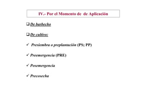 IV.- Por el Momento de de Aplicación
De barbecho
De cultivo:
 Presiembra o preplantación (PS; PP)
 Preemergencia (PRE)
 Posemergencia
 Precosecha
 
