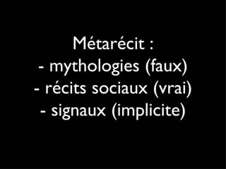 Métarécit : - mythologies (faux) - récits sociaux (vrai) - signaux (implicite) 