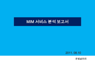 MIM 서비스 분석 보고서 2011. 08.10 은빛날라리 