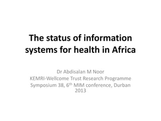 The status of information
systems for health in Africa
Dr Abdisalan M Noor
KEMRI-Wellcome Trust Research Programme
Symposium 38, 6th MIM conference, Durban
2013

 
