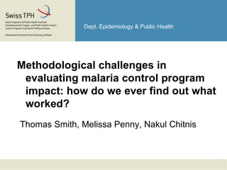 Dept. Epidemiology & Public Health

Methodological challenges in
evaluating malaria control program
impact: how do we ever find out what
worked?
Thomas Smith, Melissa Penny, Nakul Chitnis

 