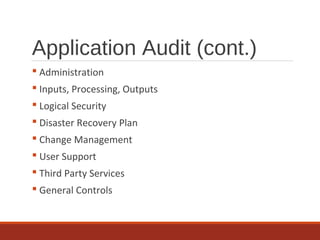 Application Audit (cont.)
 Administration
 Inputs, Processing, Outputs
 Logical Security
 Disaster Recovery Plan
 Change Management
 User Support
 Third Party Services
 General Controls
 