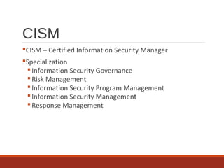 CISM
CISM – Certified Information Security Manager
Specialization
Information Security Governance
Risk Management
Information Security Program Management
Information Security Management
Response Management
 