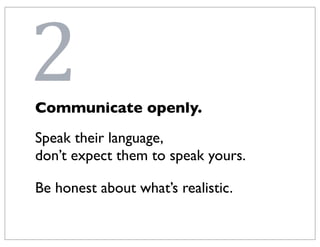 2
Communicate openly.
Speak their language,
don’t expect them to speak yours.

Be honest about what’s realistic.
 