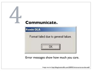 4   Communicate.




    Error messages show how much you care.

                Image source: http://blog.braintrafﬁc.com/2009/01/error-error-on-the-wall/
 