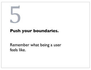5
Push your boundaries.


Remember what being a user
feels like.
 