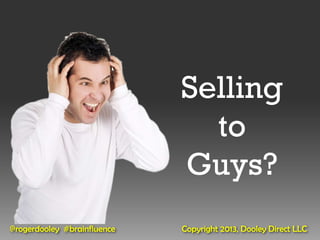 Selling
                               to
                             Guys?
@rogerdooley #brainfluence   Copyright 2013, Dooley Direct LLC
 