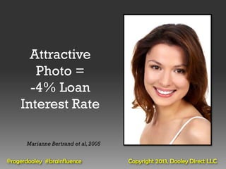 Attractive
       Photo =
      -4% Loan
    Interest Rate

      Marianne Bertrand et al, 2005


@rogerdooley #brainfluence            Copyright 2013, Dooley Direct LLC
 