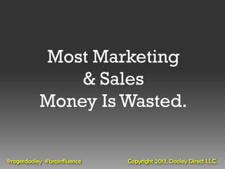 Most Marketing
               & Sales
           Money Is Wasted.


@rogerdooley #brainfluence   Copyright 2013, Dooley Direct LLC
 