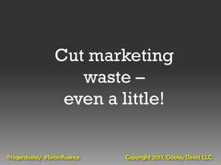 Cut marketing
                    waste –
                  even a little!


@rogerdooley #brainfluence   Copyright 2013, Dooley Direct LLC
 