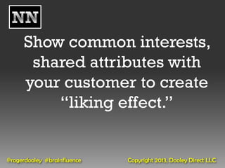 Show common interests,
      shared attributes with
     your customer to create
         “liking effect.”


@rogerdooley #brainfluence   Copyright 2013, Dooley Direct LLC
 