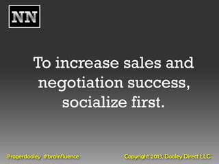 To increase sales and
          negotiation success,
             socialize first.


@rogerdooley #brainfluence   Copyright 2013, Dooley Direct LLC
 