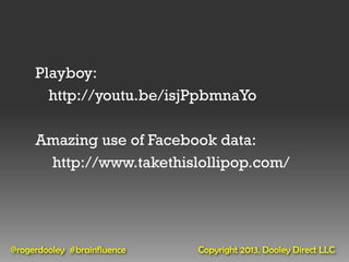 Playboy:
       http://youtu.be/isjPpbmnaYo

     Amazing use of Facebook data:
      http://www.takethislollipop.com/




@rogerdooley #brainfluence   Copyright 2013, Dooley Direct LLC
 