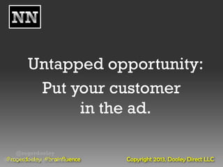 Untapped opportunity:
         Put your customer
              in the ad.

    @rogerdooley
 @rogerdooley #brainfluence
#AFD12 #Brainfluence          Copyright 2013, Dooley Direct LLC
 