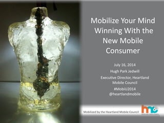 Mobilized	
  by	
  the	
  Heartland	
  Mobile	
  Council
Mobilize	
  Your	
  Mind
	
  Winning	
  With	
  the	
  
New	
  Mobile	
  
Consumer
July	
  16,	
  2014
Hugh	
  Park	
  Jedwill
ExecuFve	
  Director,	
  Heartland	
  
Mobile	
  Council
#MobiU2014	
  
@heartlandmobile
 