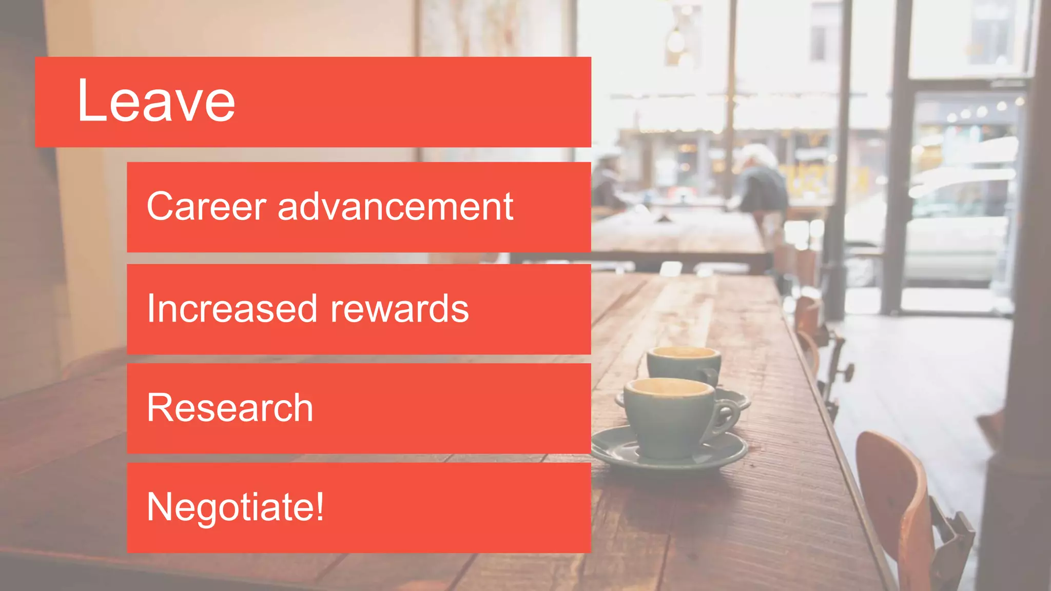 Leave
Career advancement
Increased rewards
Research
Negotiate!