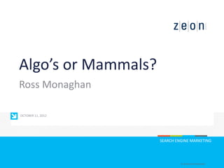 Algo’s or Mammals?
Ross Monaghan

OCTOBER 11, 2012




                     SEARCH ENGINE MARKETING




                              © ZEON SOLUTIONS INC.
 