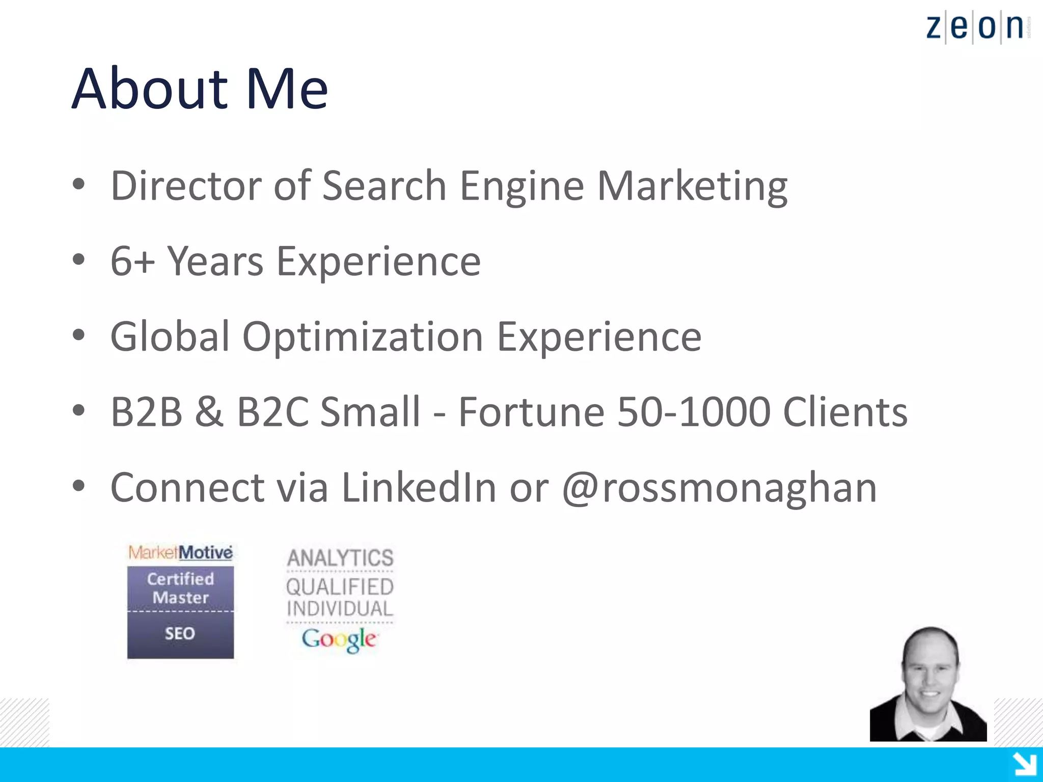 About Me
• Director of Search Engine Marketing
• 6+ Years Experience
• Global Optimization Experience
• B2B & B2C Small - Fortune 50-1000 Clients
• Connect via LinkedIn or @rossmonaghan
 