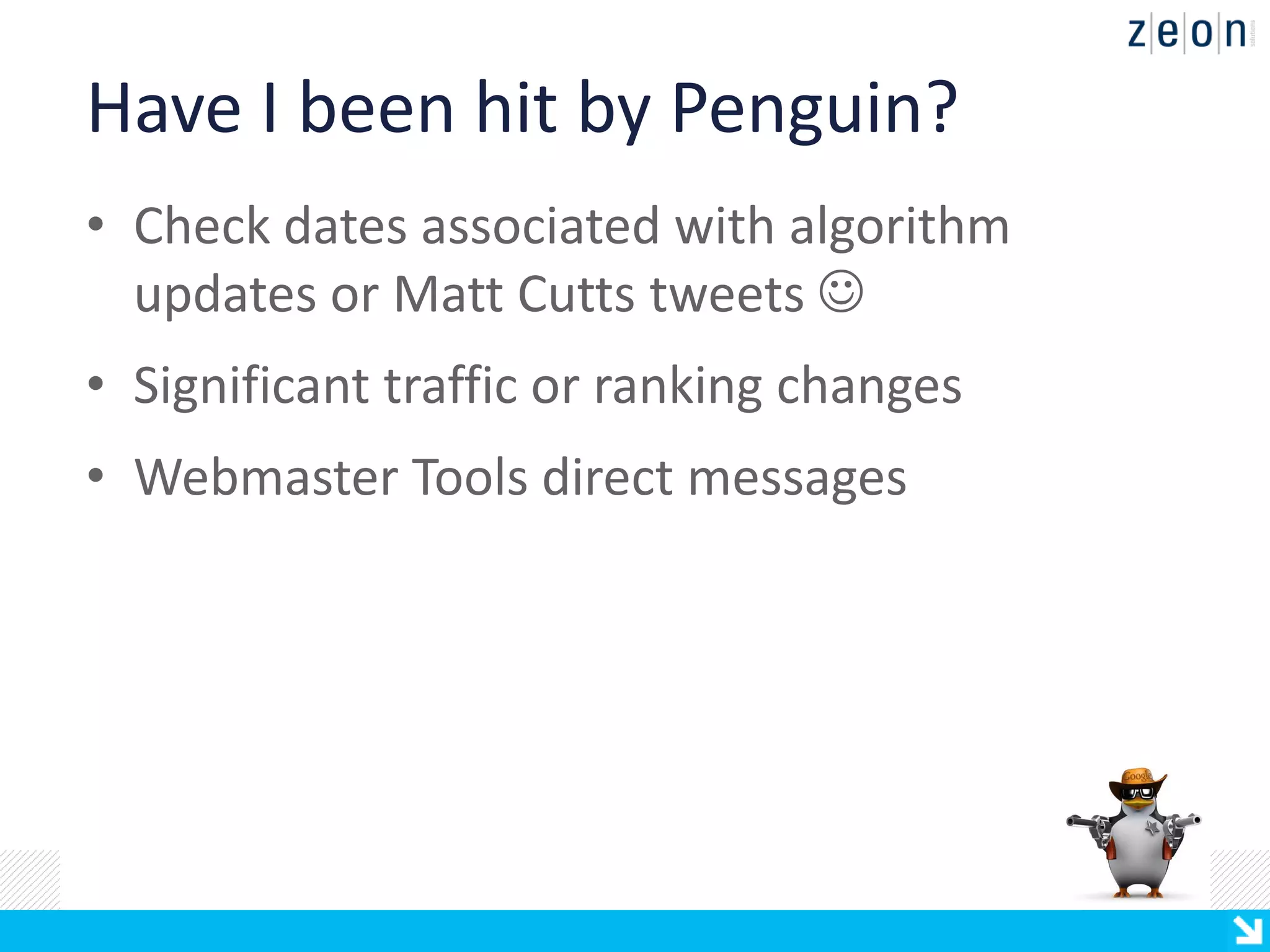 Have I been hit by Penguin?
• Check dates associated with algorithm
  updates or Matt Cutts tweets 
• Significant traffic or ranking changes
• Webmaster Tools direct messages
 
