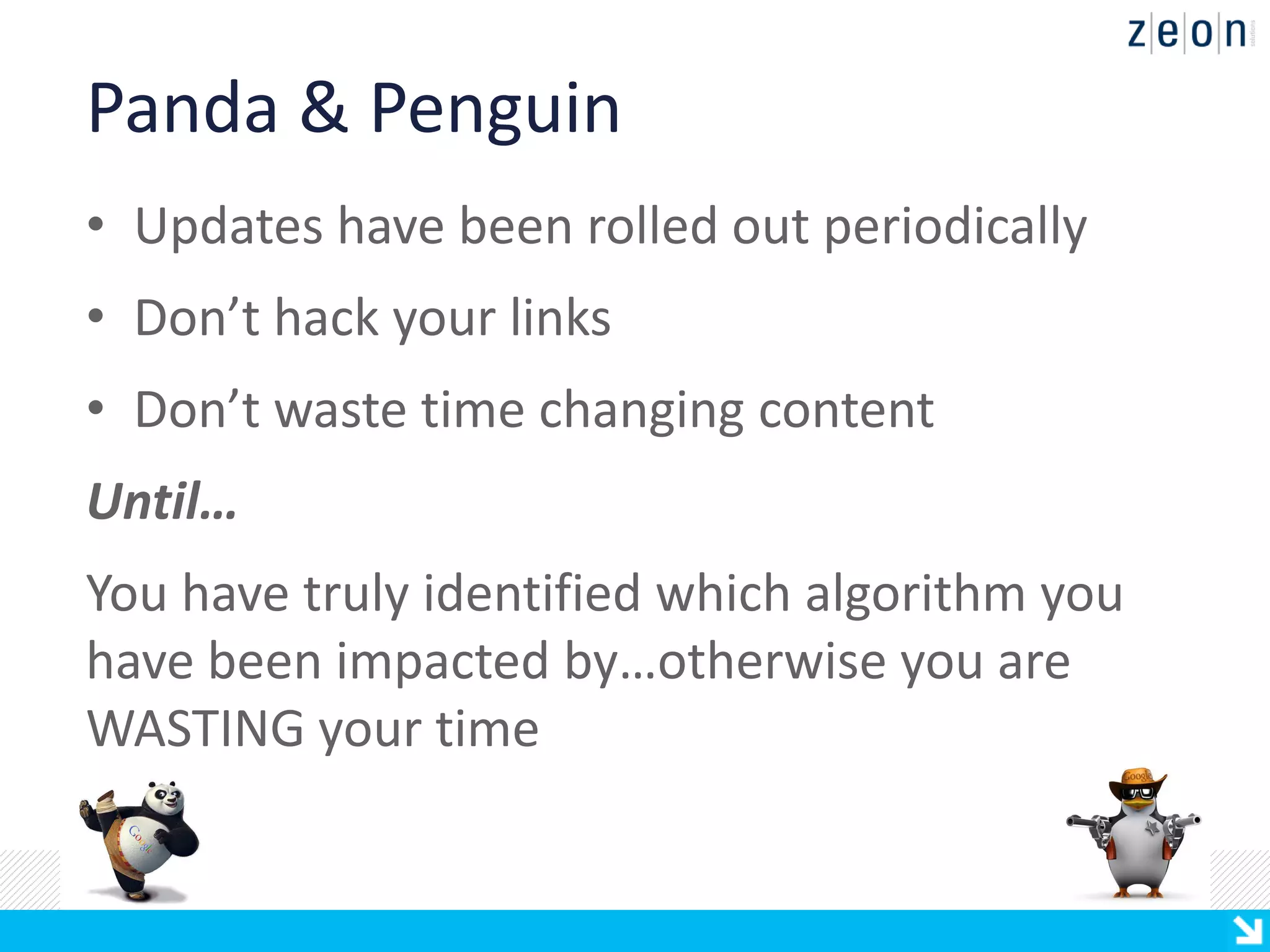 Panda & Penguin
• Updates have been rolled out periodically
• Don’t hack your links
• Don’t waste time changing content
Until…
You have truly identified which algorithm you
have been impacted by…otherwise you are
WASTING your time
 