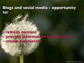 Blogs and social media - opportunity
to:




- refresh content
- provide information (commerce)
- create interaction




 ...