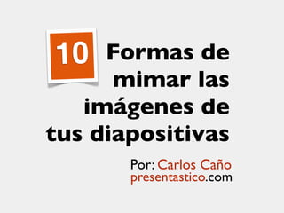 10  Formas de
      mimar las
   imágenes de
tus diapositivas
       Por: Carlos Caño
       presentastico.com
 