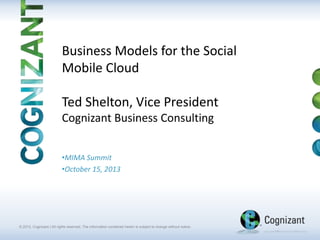 Business Models for the Social
Mobile Cloud

Ted Shelton, Vice President
Cognizant Business Consulting
•MIMA Summit
•October 15, 2013

© 2013, Cognizant | All rights reserved. The information contained herein is subject to change without notice.

 