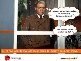 How can we use this medium
                                                   to build value
                                                for our customers?




                                               … and be even better
                                                  at what we do?




2. The “we want to leverage social media to improve business” crowd.
 