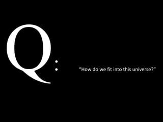 :   “How do we fit into this universe?”
 