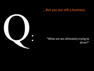 …But you are still a business.




:     “What are we ultimately trying to
                               drive?”
 