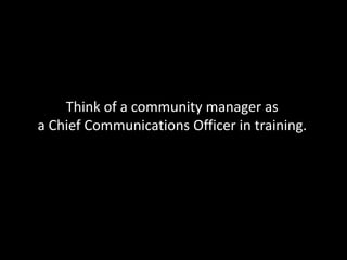 Think of a community manager as
a Chief Communications Officer in training.
 