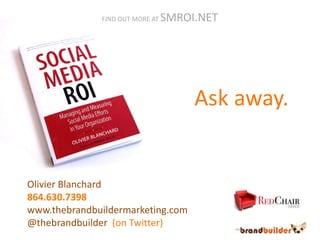FIND OUT MORE AT   SMROI.NET




                                      Ask away.


Olivier Blanchard
864.630.7398
www.thebrandbuildermarketing.com
@thebrandbuilder (on Twitter)
 