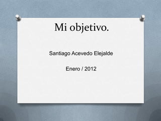 Mi objetivo.

Santiago Acevedo Elejalde

      Enero / 2012
 