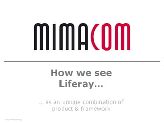 How we see
                      Liferay…
                  … as an unique combination of
                      product & framework
© by mimacom ag
 