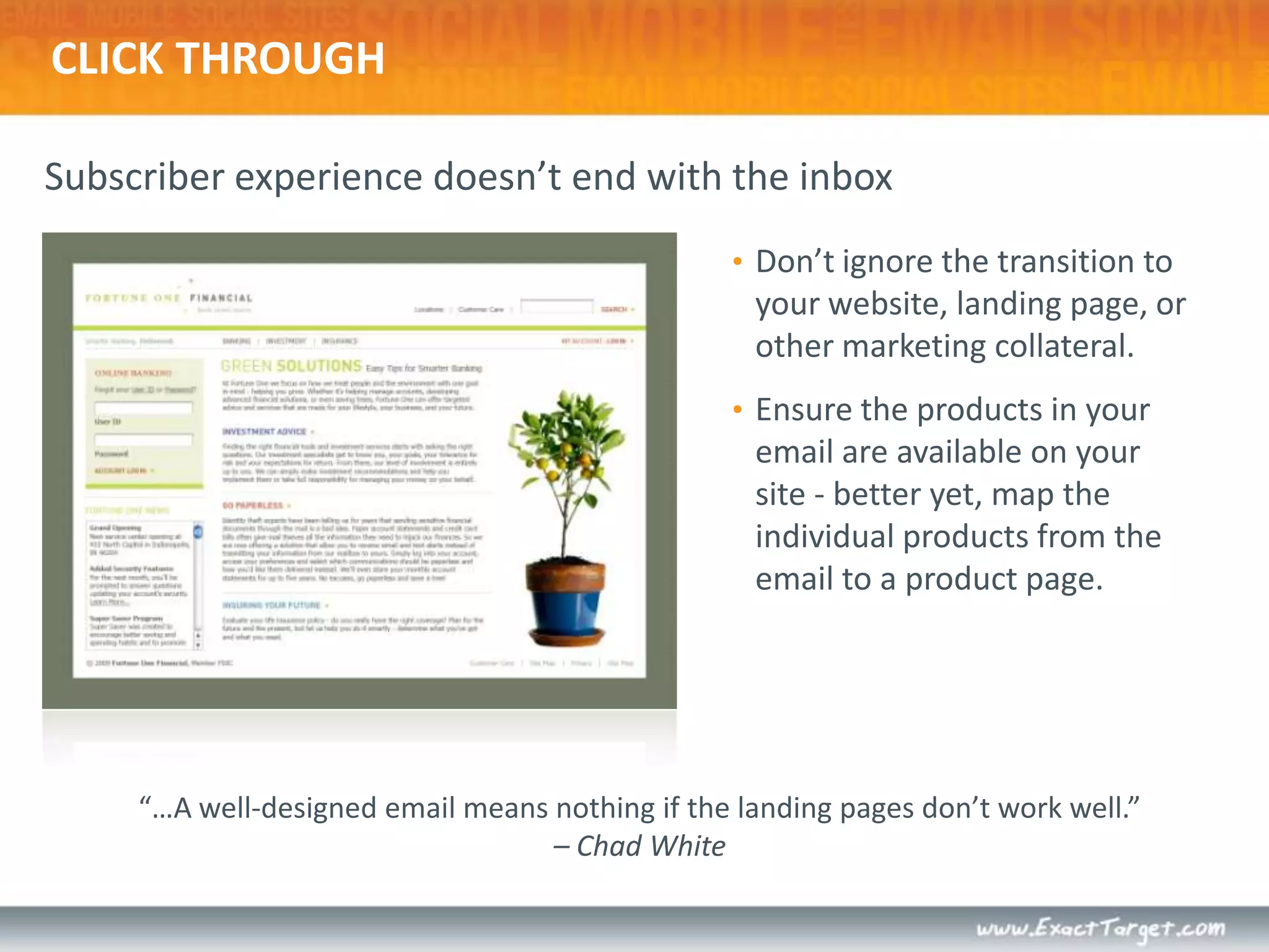 Subscriber experience doesn’t end with the inboxCLICK THROUGHDon’t ignore the transition to your website, landing page, or other marketing collateral. Ensure the products in your email are available on your site - better yet, map the individual products from the email to a product page.“…A well-designed email means nothing if the landing pages don’t work well.” – Chad White