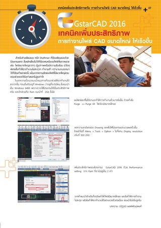 เทคนิคเพิ่มประสิทธิภาพ
การท�ำงานไฟล์ CAD ขนาดใหญ่ ให้เร็วขึ้น
ส�ำหรับช่างเขียนแบบ หรือ Draftman ที่ต้องเขียนแบบด้วย
โปรแกรมแคด ซึ่งหลีกเลี่ยงไม่ได้ที่ต้องพบหรือเจอไฟล์ที่หลากหลาย
เช่น ไฟล์ขนาดใหญ่มากๆ มีรูปภาพหรือมีความซับซ้อน มีวัตถุ
พิเศษซึ่งท�ำให้เราท�ำงานไม่สะดวก ท�ำงานช้า กว่างานจะออกมา
ได้ก็ต้องท�ำหลายครั้ง เนื่องจากความอืดของไฟล์ที่มีขนาดใหญ่แถม
คอมพิวเตอร์ก็ยังเก่าสเปคไม่สูงเท่าไร
บทความ: ณัฐวุฒิ ผลพิพัฒน์พงศ์
จากค�ำแนะน�ำข้างต้นก็จะช่วยท�ำให้ไฟล์มีขนาดเล็กลง และยังท�ำให้การท�ำงาน
ไม่สะดุด แล้วยังท�ำให้เราท�ำงานได้อย่างรวดเร็วต่อเนื่อง ลองน�ำไปปรับดูครับ
GstarCAD 2016
37
 