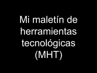Mi maletín de
herramientas
tecnológicas
(MHT)
 