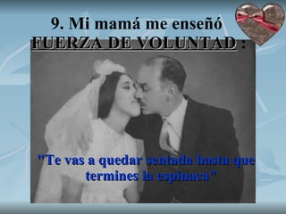 9. Mi mamá me enseñó  FUERZA DE VOLUNTAD  : "Te vas a quedar sentada hasta que termines la espinaca" 