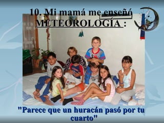 10. Mi mamá me enseñó  METEOROLOGÍA  : "Parece que un huracán pasó por tu cuarto" 