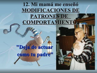 12. Mi mamá me enseñó  MODIFICACIONES DE PATRONES DE   COMPORTAMIENTO : "Deja de actuar como tu padre" 