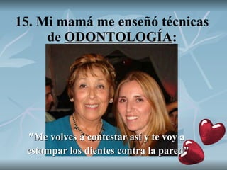 15. Mi mamá me enseñó técnicas de  ODONTOLOGÍA : "Me volves a contestar así y te voy a  estampar los dientes contra la pared” 