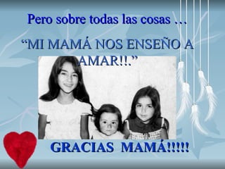 GRACIAS  MAMÁ!!!!! Pero sobre todas las cosas … “ MI MAMÁ NOS ENSEÑO A AMAR!!.” 