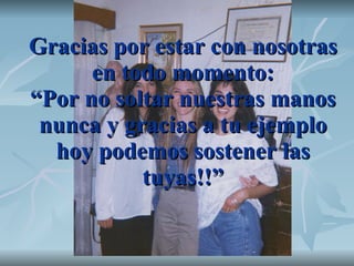 Gracias por estar con nosotras en todo momento: “Por no soltar nuestras manos nunca y gracias a tu ejemplo hoy podemos sostener las tuyas!!” 
