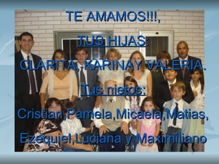 TE AMAMOS!!!, TUS HIJAS : CLARITA, KARINAY VALERIA. Tus nietos: Cristian,Pamela,Micaela,Matias, Ezequiel,Luciana y Maximiliano 