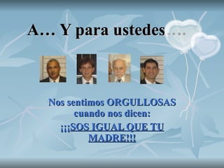 A… Y para ustedes…. Nos sentimos ORGULLOSAS cuando nos dicen: ¡¡¡ SOS IGUAL QUE TU MADRE!!! 