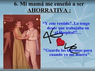 6. Mi mamá me enseñó a ser  AHORRATIVA : "Guarda las lágrimas para cuando yo me muera" “ Y este vestido?..Lo tengo desde que trabajaba en el Hospital!!… 