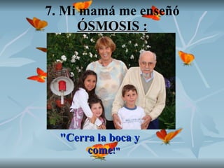 7. Mi mamá me enseñó  ÓSMOSIS : "Cerra la boca y come !" 