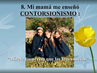 8. Mi mamá me enseñó  CONTORSIONISMO  : "Mírate las orejas que las tenes sucias" 