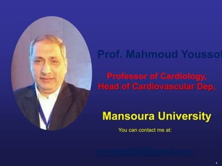 4
Prof. Mahmoud Youssof
Professor of Cardiology,
Head of Cardiovascular Dep,
Mansoura University
You can contact me at:
myousif200@gmail.com
 