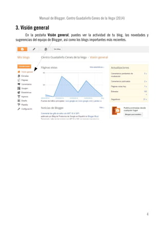 Manual de Blogger. Centro Guadalinfo Cenes de la Vega (2014)
3. Visión general
En la pestaña Visión general, puedes ver la actividad de tu blog, las novedades y
sugerencias del equipo de Blogger, así como los blogs importantes más recientes.
4
 